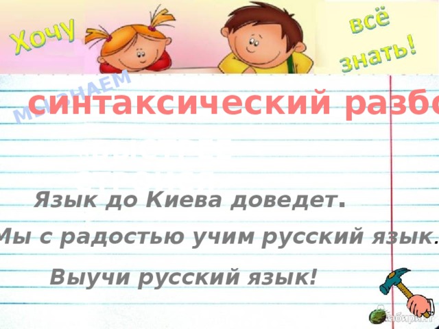 МЫ ЗНАЕМ синтаксический разбор «БЫСТРЕЕ СТРОЙСЯ» Язык до Киева доведет . Мы с радостью учим русский язык . Выучи русский язык!