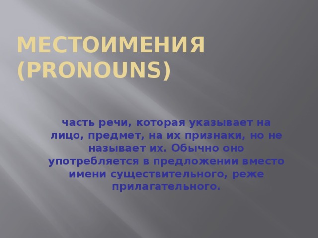 Местоимения (Pronouns) часть речи, которая указывает на лицо, предмет, на их признаки, но не называет их. Обычно оно употребляется в предложении вместо имени существительного, реже прилагательного.