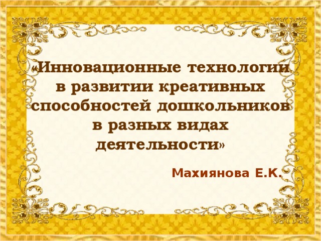 «Инновационные технологии в развитии креативных способностей дошкольников в разных видах деятельности» Махиянова Е.К.