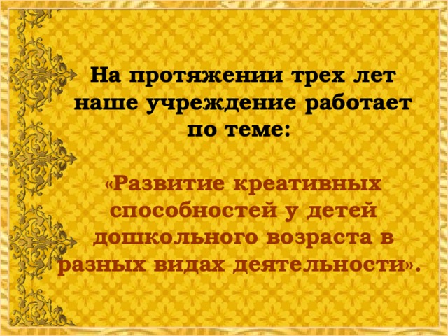 На протяжении трех лет наше учреждение работает по теме:   «Развитие креативных способностей у детей дошкольного возраста в разных видах деятельности».