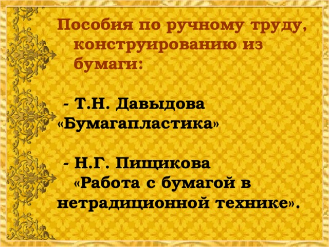 Пособия по ручному труду,  конструированию из     бумаги:   - Т.Н. Давыдова   «Бумагапластика»   - Н.Г. Пищикова   «Работа с бумагой в нетрадиционной технике».