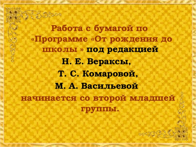 Работа с бумагой по «Программе «От рождения до школы » под редакцией Н. Е. Вераксы,  Т. С. Комаровой, М. А. Васильевой начинается со второй младшей группы.