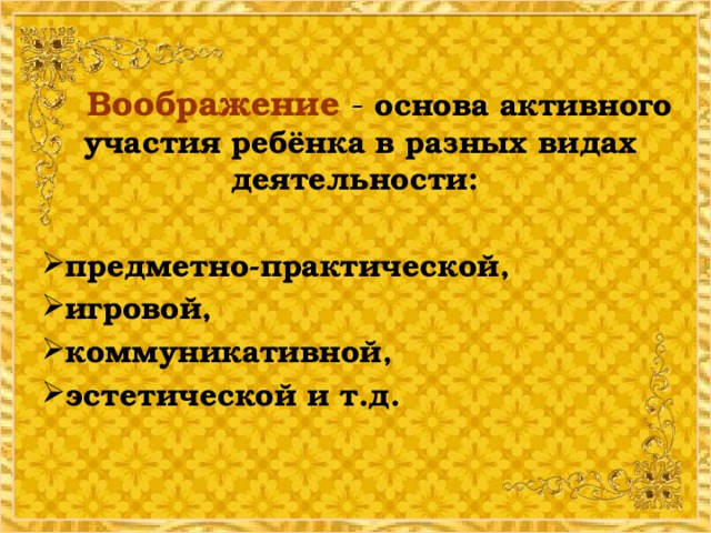 Воображение  -  основа активного участия ребёнка в разных видах деятельности:  предметно-практической, игровой, коммуникативной, эстетической и т.д. предметно-практической, игровой, коммуникативной, эстетической и т.д.