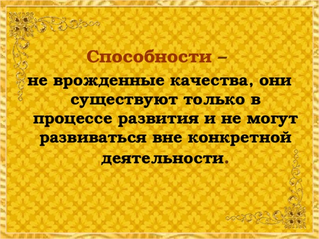 Способности – не врожденные качества, они существуют только в процессе развития и не могут развиваться вне конкретной деятельности .