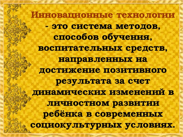 Инновационные технологии - это система методов, способов обучения, воспитательных средств, направленных на достижение позитивного результата за счет динамических изменений в личностном развитии ребёнка в современных социокультурных условиях.