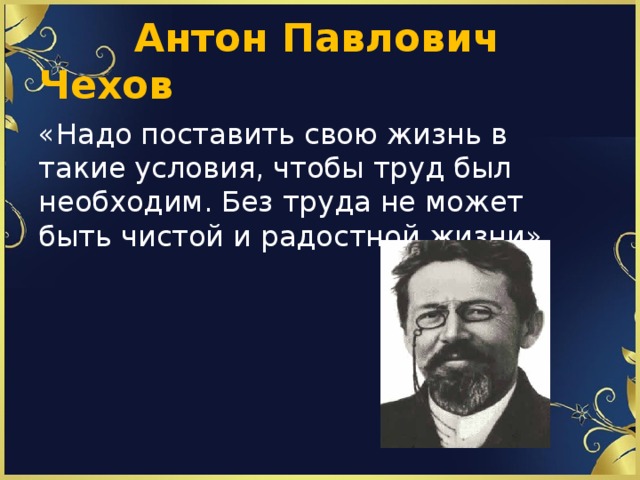 Антон Павлович Чехов «Надо поставить свою жизнь в такие условия, чтобы труд был необходим. Без труда не может быть чистой и радостной жизни»