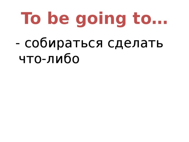 To be going to…  - собираться сделать что-либо