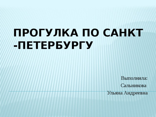 ПРОГУЛКА ПО САНКТ -ПЕТЕРБУРГУ Выполнила: Сальникова Ульяна Андреевна