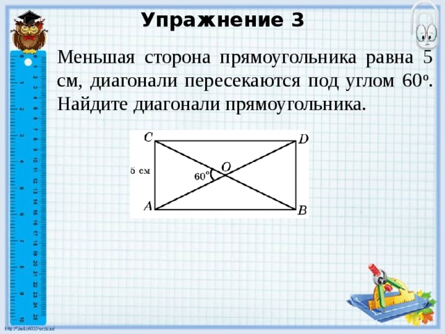 Упражнение 3 Меньшая сторона прямоугольника равна 5 см, диагонали пересекаются под углом 60 о . Найдите диагонали прямоугольника. В режиме слайдов ответы появляются после кликанья мышкой