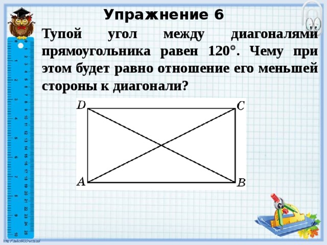 Упражнение 6 Тупой угол между диагоналями прямоугольника равен 120  . Чему при этом будет равно отношение его меньшей стороны к диагонали? В режиме слайдов ответы появляются после кликанья мышкой