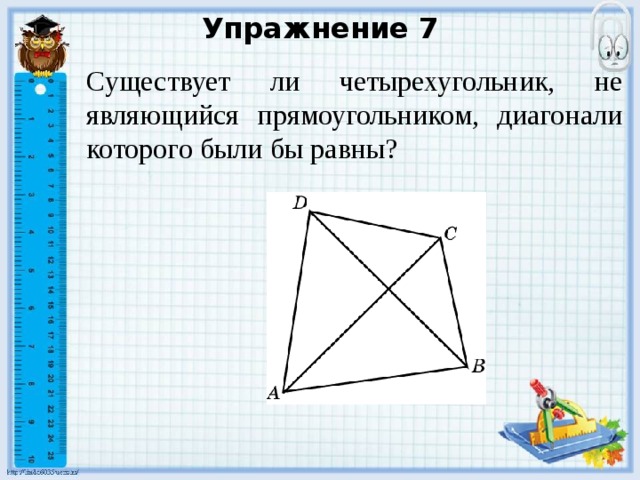 Упражнение 7 Существует ли четырехугольник, не являющийся прямоугольником, диагонали которого были бы равны? В режиме слайдов ответы появляются после кликанья мышкой