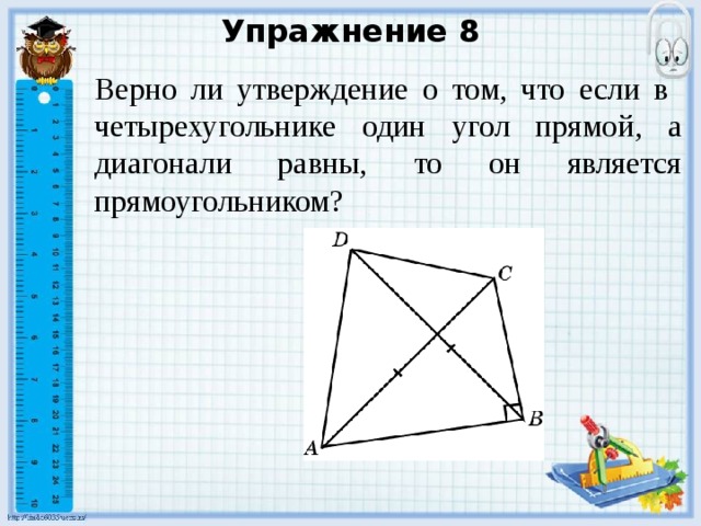 Упражнение 8 Верно ли утверждение о том, что если в четырехугольнике один угол прямой, а диагонали равны, то он является прямоугольником? В режиме слайдов ответы появляются после кликанья мышкой