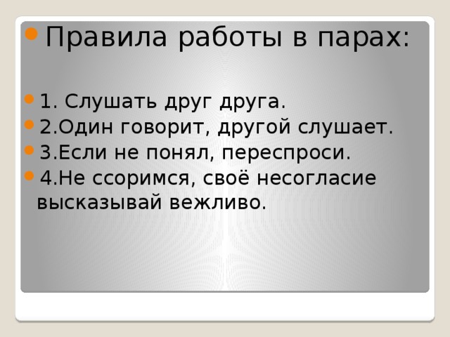 Правила работы в парах: 1. Слушать друг друга. 2.Один говорит, другой слушает. 3.Если не понял, переспроси. 4.Не ссоримся, своё несогласие высказывай вежливо.