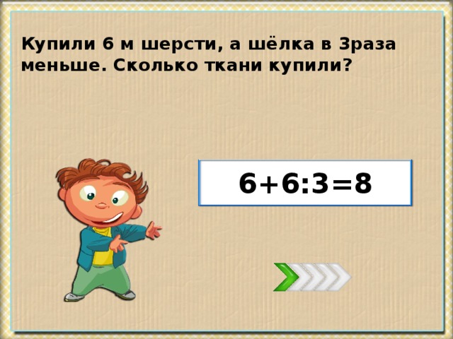 Купили 6 м шерсти, а шёлка в 3раза меньше. Сколько ткани купили? 6+6:3=8