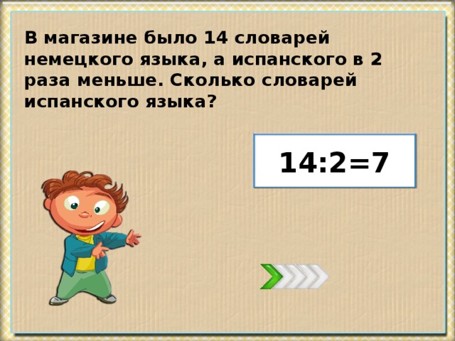 В магазине было 14 словарей немецкого языка, а испанского в 2 раза меньше. Сколько словарей испанского языка? 14:2=7