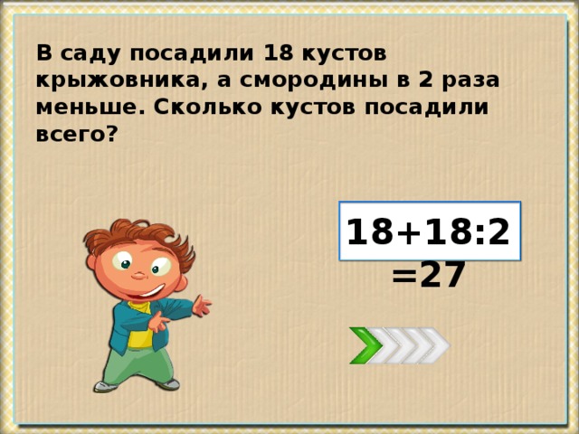 В саду посадили 18 кустов крыжовника, а смородины в 2 раза меньше. Сколько кустов посадили всего? 18+18:2=27