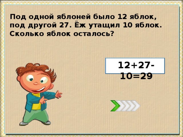 Под одной яблоней было 12 яблок, под другой 27. Ёж утащил 10 яблок. Сколько яблок осталось? 12+27-10=29