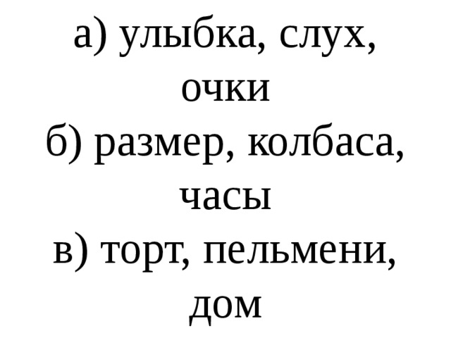 а) улыбка, слух, очки  б) размер, колбаса, часы  в) торт, пельмени, дом