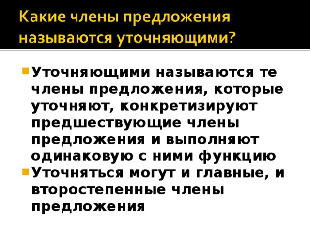 Уточняющими называются те члены предложения, которые уточняют, конкретизируют предшествующие члены предложения и выполняют одинаковую с ними функцию Уточняться могут и главные, и второстепенные члены предложения