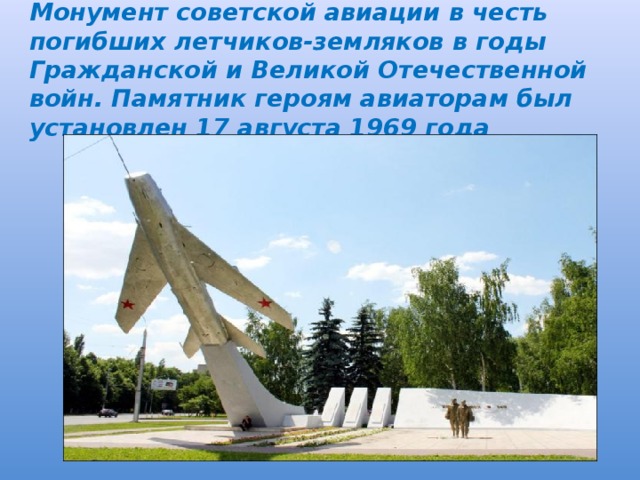 Монумент советской авиации в честь погибших летчиков-земляков в годы Гражданской и Великой Отечественной войн. Памятник героям авиаторам был установлен 17 августа 1969 года