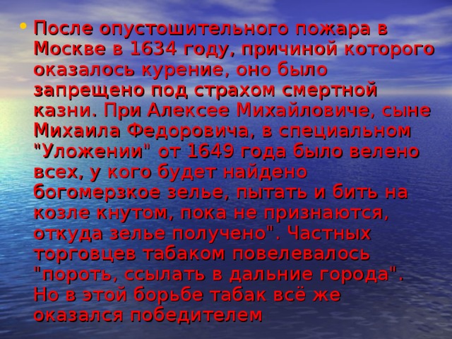 После опустошительного пожара в Москве в 1634 году, причиной которого оказалось курение, оно было запрещено под страхом смертной казни. При Алексее Михайловиче, сыне Михаила Федоровича, в специальном 