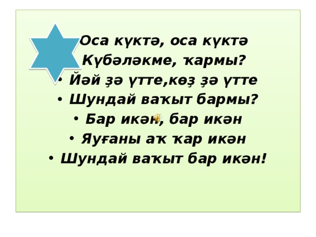 Оса күктә, оса күктә Күбәләкме, ҡармы? Йәй ҙә үтте,көҙ ҙә үтте Шундай ваҡыт бармы? Бар икән, бар икән Яуғаны аҡ ҡар икән Шундай ваҡыт бар икән!