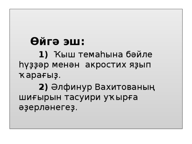 Өйгә эш:  1) Ҡыш темаһына бәйле һүҙҙәр менән акростих яҙып ҡарағыҙ.  2) Әлфинур Вахитованың шиғырын тасуири уҡырға әҙерләнегеҙ.