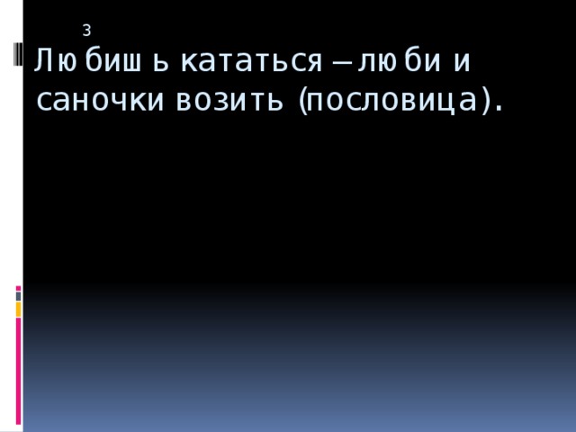 3  Любишь кататься – люби и саночки возить (пословица).