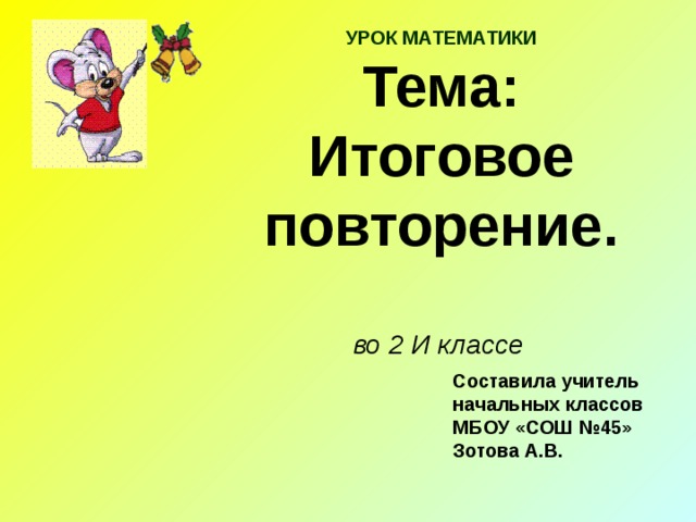 УРОК МАТЕМАТИКИ  Тема: Итоговое повторение.   во 2 И классе   Составила учитель начальных классов МБОУ «СОШ №45» Зотова А.В.