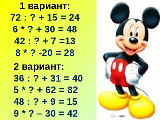 1 вариант:  72 : ? + 15 = 24  6 * ? + 30 = 48  42 : ? + 7 =13  8 * ? -20 = 28   2 вариант: 36 : ? + 31 = 40 5 * ? + 62 = 82 48 : ? + 9 = 15 9 * ? – 30 = 42