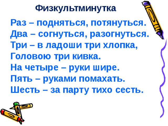 Физкультминутка Раз – подняться, потянуться. Два – согнуться, разогнуться. Три – в ладоши три хлопка, Головою три кивка. На четыре – руки шире. Пять – руками помахать. Шесть – за парту тихо сесть.