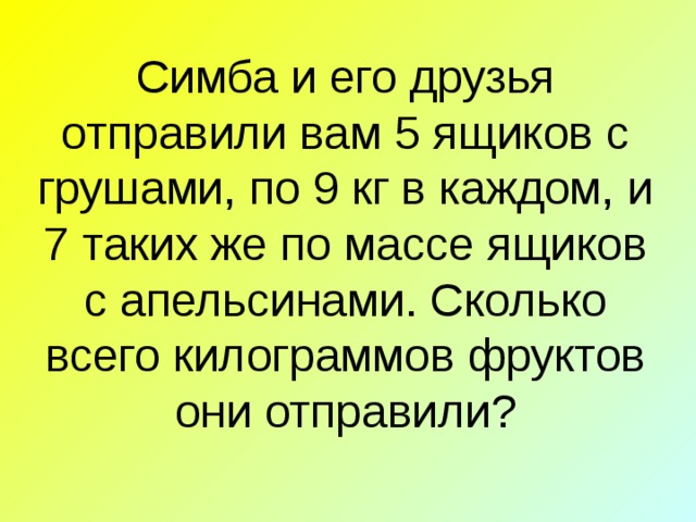 Симба и его друзья отправили вам 5 ящиков с грушами, по 9 кг в каждом, и 7 таких же по массе ящиков с апельсинами. Сколько всего килограммов фруктов они отправили?