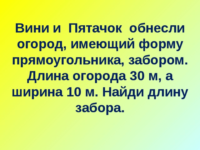 Вини и Пятачок обнесли огород, имеющий форму прямоугольника, забором. Длина огорода 30 м, а ширина 10 м. Найди длину забора.