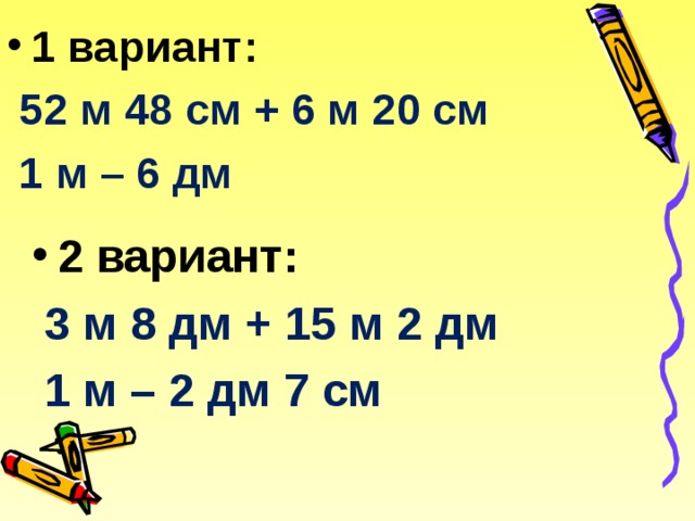 1 вариант:  52 м 48 см + 6 м 20 см  1 м – 6 дм  2 вариант: