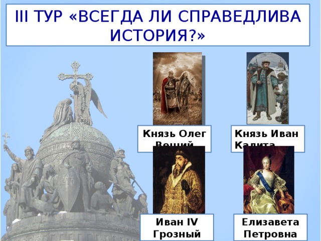 III ТУР «ВСЕГДА ЛИ СПРАВЕДЛИВА ИСТОРИЯ?» Князь Олег Вещий Князь Иван Калита Иван IV Грозный Елизавета Петровна