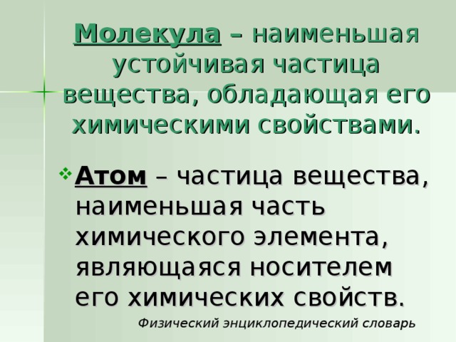 Молекула – наименьшая устойчивая частица вещества, обладающая его химическими свойствами. Атом – частица вещества, наименьшая часть химического элемента, являющаяся носителем его химических свойств.  Физический энциклопедический словарь