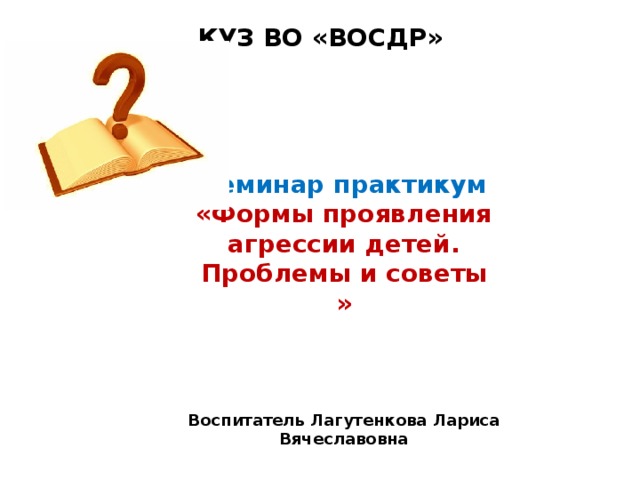 КУЗ ВО «ВОСДР» Семинар практикум «Формы проявления агрессии детей. Проблемы и советы » Воспитатель Лагутенкова Лариса Вячеславовна