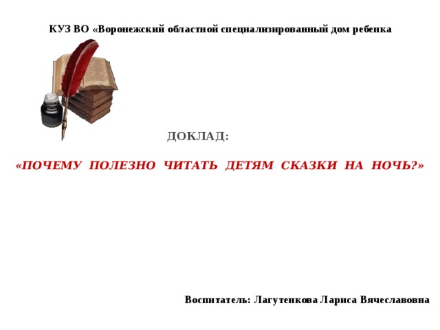 КУЗ ВО «Воронежский областной специализированный дом ребенка Доклад: «Почему полезно читать детям сказки на ночь?» Воспитатель: Лагутенкова Лариса Вячеславовна