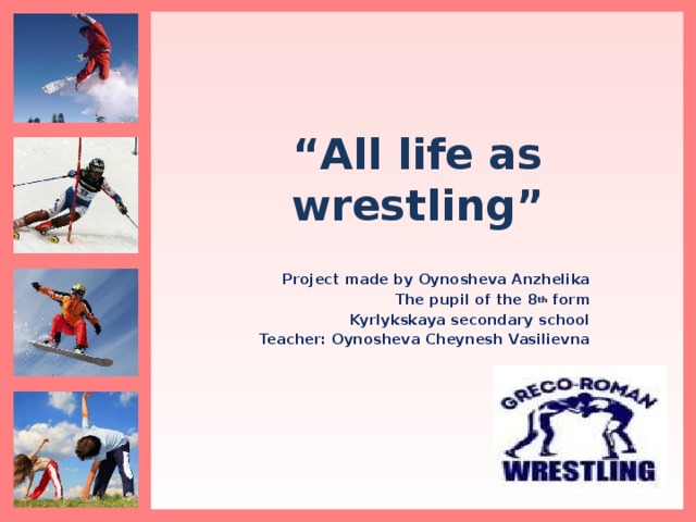 “ All life as wrestling” Project made by Oynosheva Anzhelika The pupil of the 8 th form Kyrlykskaya secondary school Teacher: Oynosheva Cheynesh Vasilievna