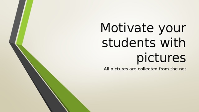 Motivate your students with pictures All pictures are collected from the net
