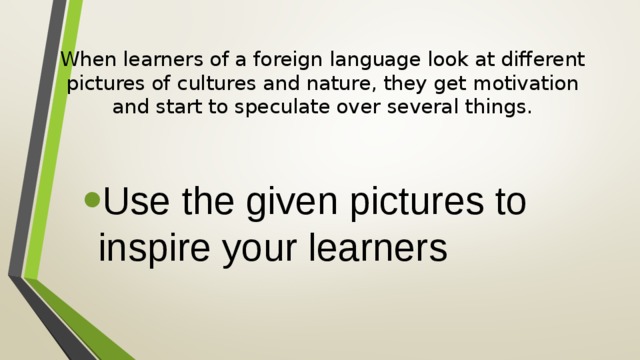 When learners of a foreign language look at different pictures of cultures and nature, they get motivation and start to speculate over several things.