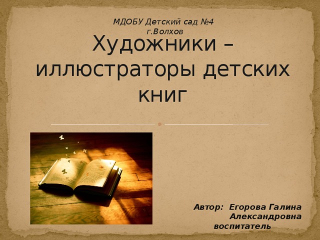 МДОБУ Детский сад №4 г.Волхов Художники – иллюстраторы детских книг Автор: Егорова Галина Александровна воспитатель