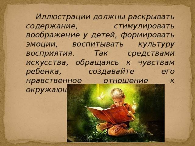 Иллюстрации должны раскрывать содержание, стимулировать воображение у детей, формировать эмоции, воспитывать культуру восприятия. Так средствами искусства, обращаясь к чувствам ребенка, создавайте его нравственное отношение к окружающему.