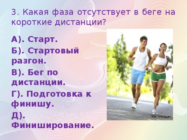 3. Какая фаза отсутствует в беге на короткие дистанции? А). Старт. Б). Стартовый разгон. В). Бег по дистанции. Г). Подготовка к финишу. Д). Финиширование.