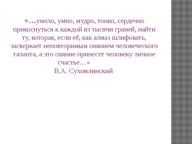 «… умело, умно, мудро, тонко, сердечно прикоснуться к каждой из тысячи граней, найти ту, которая, если её, как алмаз шлифовать, засверкает неповторимым сиянием человеческого таланта, а это сияние принесет человеку личное счастье…»  В.А. Сухомлинский  