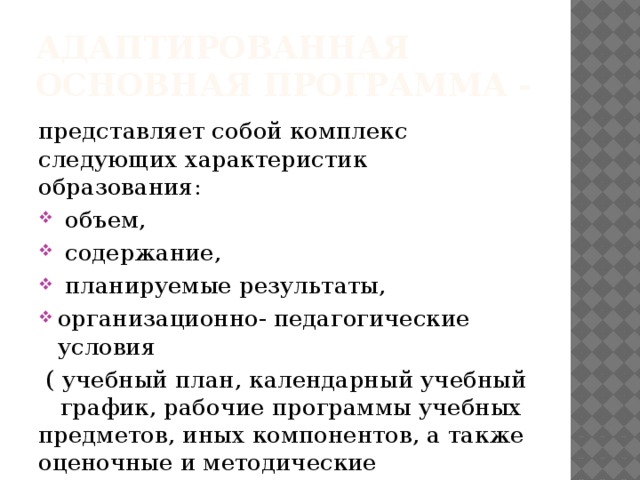 Адаптированная основная программа - представляет собой комплекс следующих характеристик образования:  объем,  содержание,  планируемые результаты, организационно- педагогические условия  ( учебный план, календарный учебный график, рабочие программы учебных предметов, иных компонентов, а также оценочные и методические материалы.)