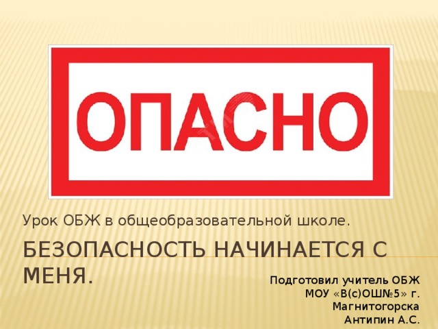 Урок ОБЖ в общеобразовательной школе. Безопасность начинается с меня. Подготовил учитель ОБЖ  МОУ «В(с)ОШ№5» г. Магнитогорска  Антипин А.С.