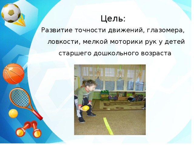 Цель: Развитие точности движений, глазомера, ловкости, мелкой моторики рук у детей старшего дошкольного возраста