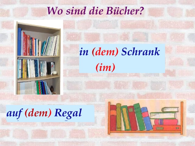 Wo sind die Bücher?  in ( dem) Schrank  (im) In ( der) Schrank аuf (dem ) Regal auf (das ) Regal