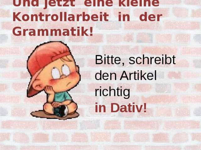 Und jetzt eine kleine Kontrollarbeit in der Grammatik! Bitte, schreibt den Artikel richtig in Dativ!